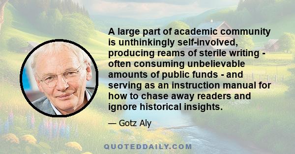 A large part of academic community is unthinkingly self-involved, producing reams of sterile writing - often consuming unbelievable amounts of public funds - and serving as an instruction manual for how to chase away