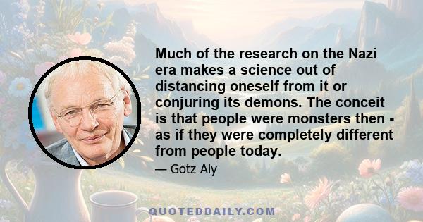 Much of the research on the Nazi era makes a science out of distancing oneself from it or conjuring its demons. The conceit is that people were monsters then - as if they were completely different from people today.