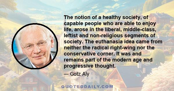 The notion of a healthy society, of capable people who are able to enjoy life, arose in the liberal, middle-class, leftist and non-religious segments of society. The euthanasia idea came from neither the radical