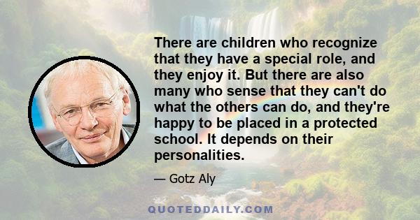 There are children who recognize that they have a special role, and they enjoy it. But there are also many who sense that they can't do what the others can do, and they're happy to be placed in a protected school. It