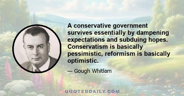 A conservative government survives essentially by dampening expectations and subduing hopes. Conservatism is basically pessimistic, reformism is basically optimistic.