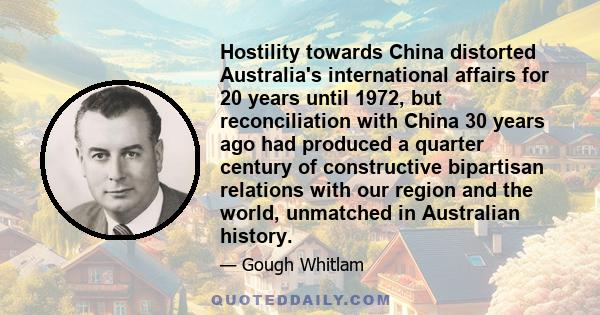 Hostility towards China distorted Australia's international affairs for 20 years until 1972, but reconciliation with China 30 years ago had produced a quarter century of constructive bipartisan relations with our region 