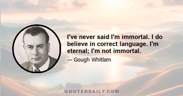 I've never said I'm immortal. I do believe in correct language. I'm eternal; I'm not immortal.