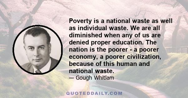 Poverty is a national waste as well as individual waste. We are all diminished when any of us are denied proper education. The nation is the poorer - a poorer economy, a poorer civilization, because of this human and