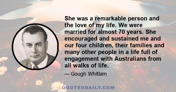 She was a remarkable person and the love of my life. We were married for almost 70 years. She encouraged and sustained me and our four children, their families and many other people in a life full of engagement with