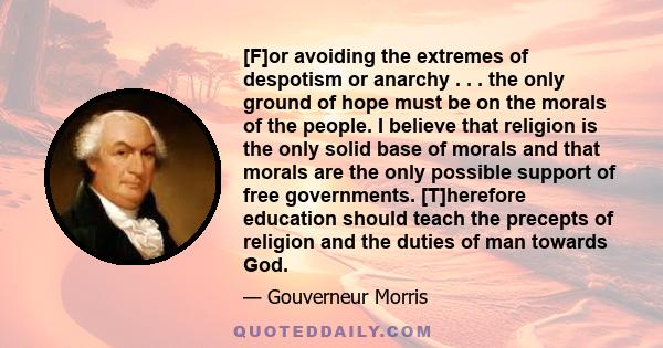 [F]or avoiding the extremes of despotism or anarchy . . . the only ground of hope must be on the morals of the people. I believe that religion is the only solid base of morals and that morals are the only possible