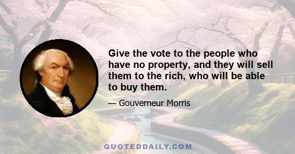 Give the vote to the people who have no property, and they will sell them to the rich, who will be able to buy them.