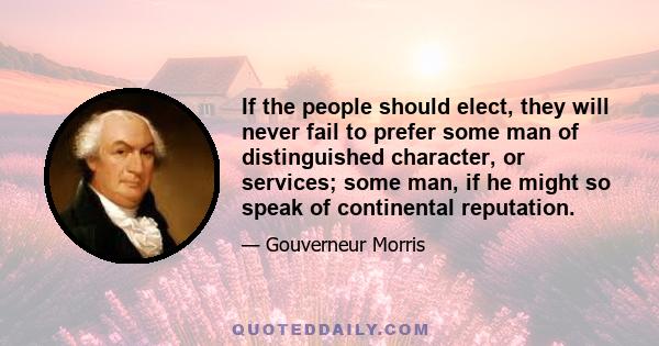 If the people should elect, they will never fail to prefer some man of distinguished character, or services; some man, if he might so speak of continental reputation.