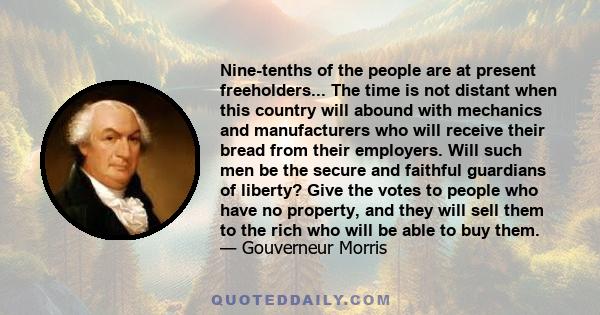 Nine-tenths of the people are at present freeholders... The time is not distant when this country will abound with mechanics and manufacturers who will receive their bread from their employers. Will such men be the