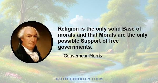 Religion is the only solid Base of morals and that Morals are the only possible Support of free governments.