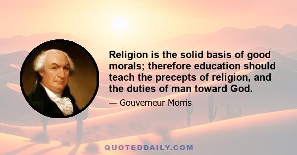 Religion is the solid basis of good morals; therefore education should teach the precepts of religion, and the duties of man toward God.