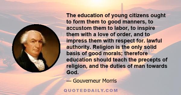 The education of young citizens ought to form them to good manners, to accustom them to labor, to inspire them with a love of order, and to impress them with respect for. lawful authority. Religion is the only solid