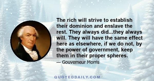 The rich will strive to establish their dominion and enslave the rest. They always did...they always will. They will have the same effect here as elsewhere, if we do not, by the power of government, keep them in their