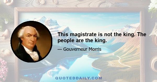 This magistrate is not the king. The people are the king.