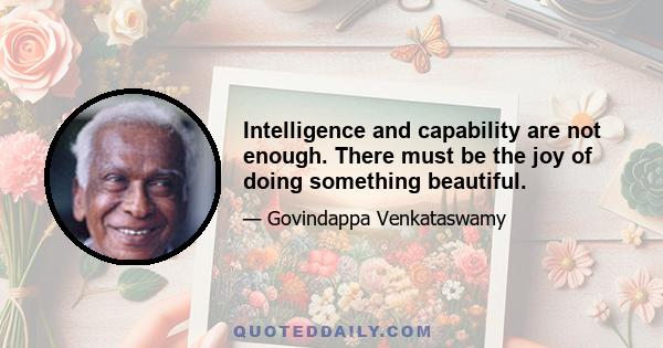 Intelligence and capability are not enough. There must be the joy of doing something beautiful.