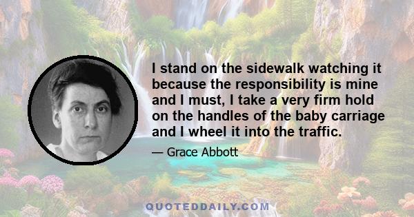 I stand on the sidewalk watching it because the responsibility is mine and I must, I take a very firm hold on the handles of the baby carriage and I wheel it into the traffic.