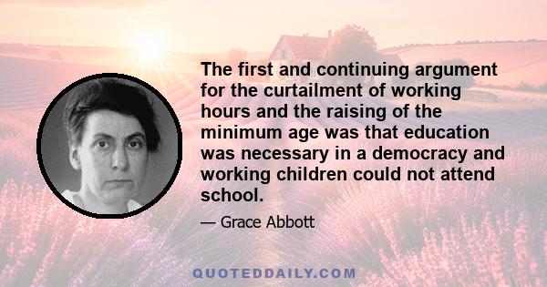 The first and continuing argument for the curtailment of working hours and the raising of the minimum age was that education was necessary in a democracy and working children could not attend school.