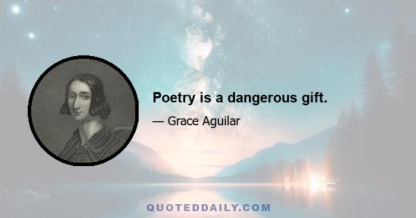 Poetry is a dangerous gift.