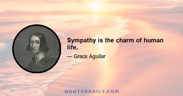 Sympathy is the charm of human life.