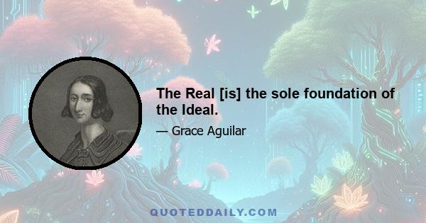 The Real [is] the sole foundation of the Ideal.