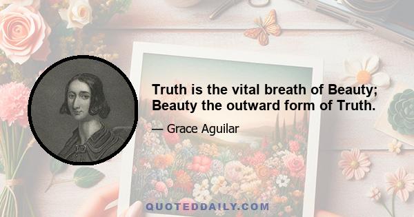 Truth is the vital breath of Beauty; Beauty the outward form of Truth.