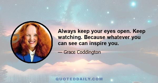 Always keep your eyes open. Keep watching. Because whatever you can see can inspire you.