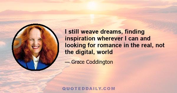 I still weave dreams, finding inspiration wherever I can and looking for romance in the real, not the digital, world