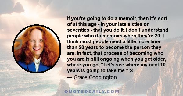 If you're going to do a memoir, then it's sort of at this age - in your late sixties or seventies - that you do it. I don't understand people who do memoirs when they're 20. I think most people need a little more time