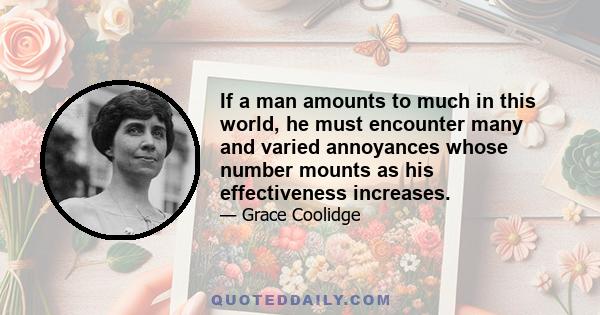 If a man amounts to much in this world, he must encounter many and varied annoyances whose number mounts as his effectiveness increases.