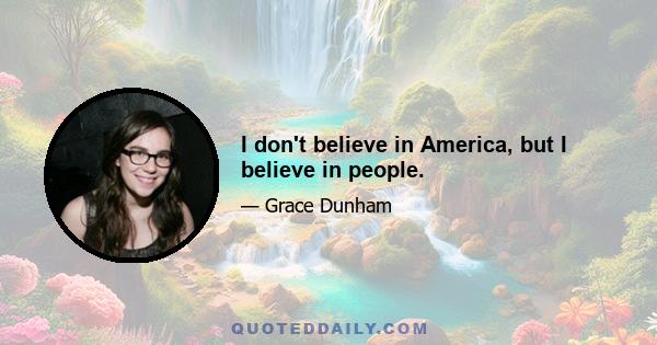 I don't believe in America, but I believe in people.