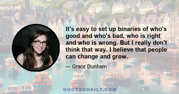 It's easy to set up binaries of who's good and who's bad, who is right and who is wrong. But I really don't think that way. I believe that people can change and grow.