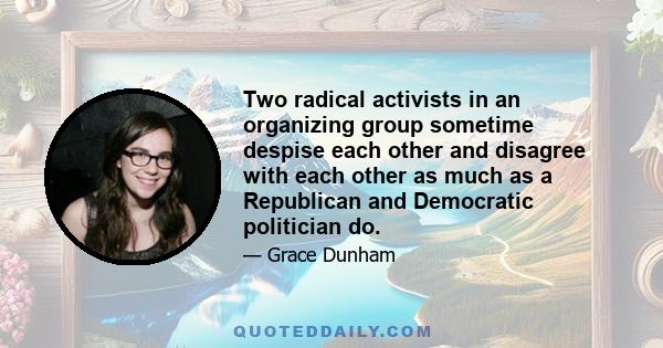 Two radical activists in an organizing group sometime despise each other and disagree with each other as much as a Republican and Democratic politician do.