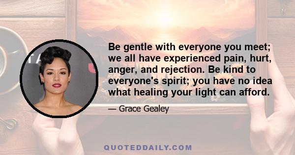 Be gentle with everyone you meet; we all have experienced pain, hurt, anger, and rejection. Be kind to everyone's spirit; you have no idea what healing your light can afford.