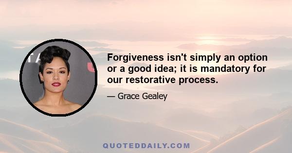 Forgiveness isn't simply an option or a good idea; it is mandatory for our restorative process.