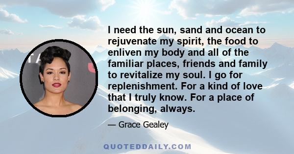 I need the sun, sand and ocean to rejuvenate my spirit, the food to enliven my body and all of the familiar places, friends and family to revitalize my soul. I go for replenishment. For a kind of love that I truly know. 