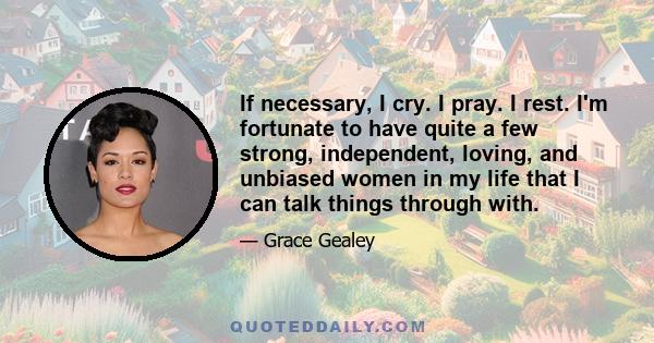 If necessary, I cry. I pray. I rest. I'm fortunate to have quite a few strong, independent, loving, and unbiased women in my life that I can talk things through with.