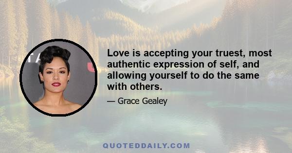 Love is accepting your truest, most authentic expression of self, and allowing yourself to do the same with others.