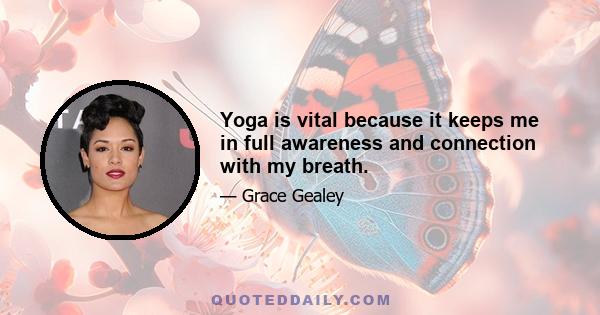 Yoga is vital because it keeps me in full awareness and connection with my breath.