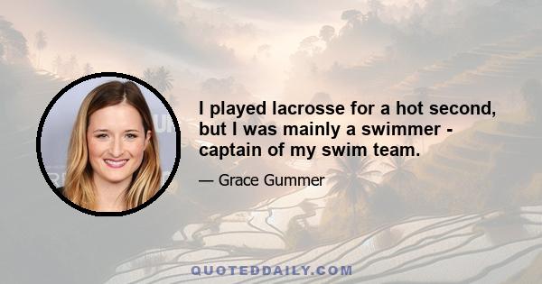 I played lacrosse for a hot second, but I was mainly a swimmer - captain of my swim team.