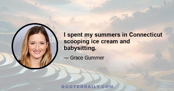 I spent my summers in Connecticut scooping ice cream and babysitting.