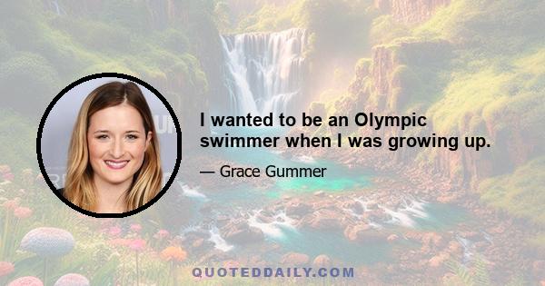 I wanted to be an Olympic swimmer when I was growing up.