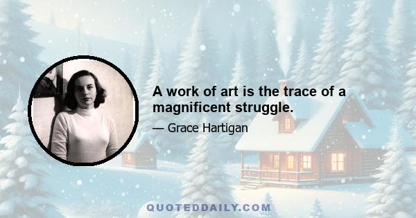 A work of art is the trace of a magnificent struggle.