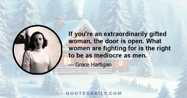 If you're an extraordinarily gifted woman, the door is open. What women are fighting for is the right to be as mediocre as men.