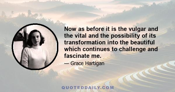 Now as before it is the vulgar and the vital and the possibility of its transformation into the beautiful which continues to challenge and fascinate me.