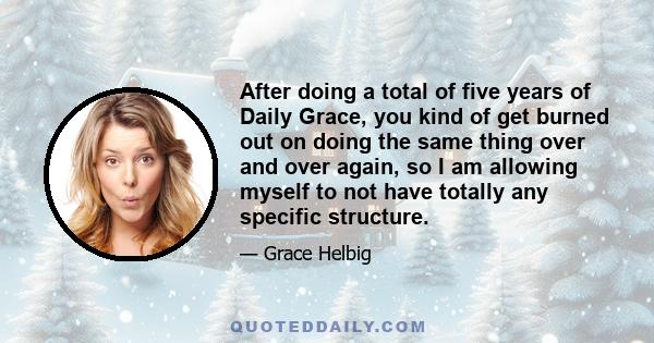 After doing a total of five years of Daily Grace, you kind of get burned out on doing the same thing over and over again, so I am allowing myself to not have totally any specific structure.