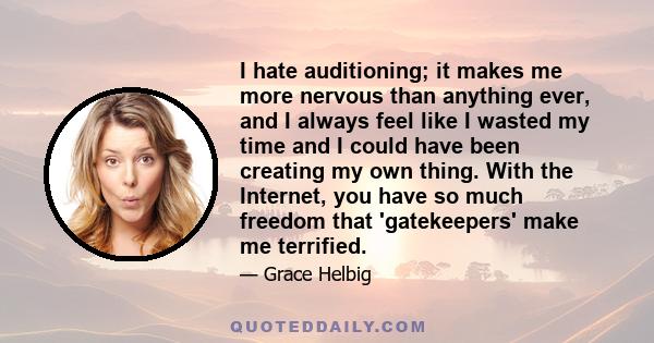 I hate auditioning; it makes me more nervous than anything ever, and I always feel like I wasted my time and I could have been creating my own thing. With the Internet, you have so much freedom that 'gatekeepers' make