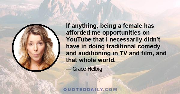 If anything, being a female has afforded me opportunities on YouTube that I necessarily didn't have in doing traditional comedy and auditioning in TV and film, and that whole world.