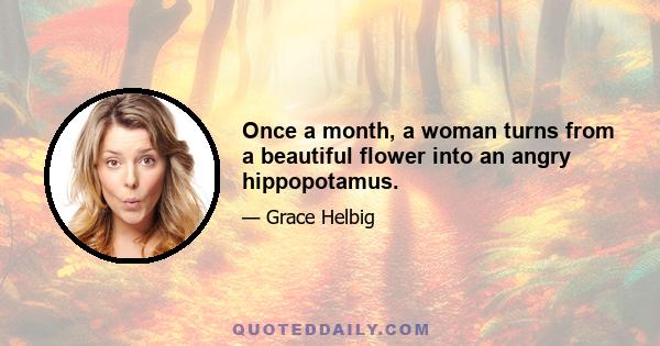 Once a month, a woman turns from a beautiful flower into an angry hippopotamus.