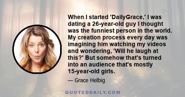 When I started 'DailyGrace,' I was dating a 26-year-old guy I thought was the funniest person in the world. My creation process every day was imagining him watching my videos and wondering, 'Will he laugh at this?' But