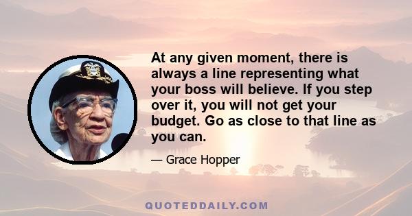 At any given moment, there is always a line representing what your boss will believe. If you step over it, you will not get your budget. Go as close to that line as you can.